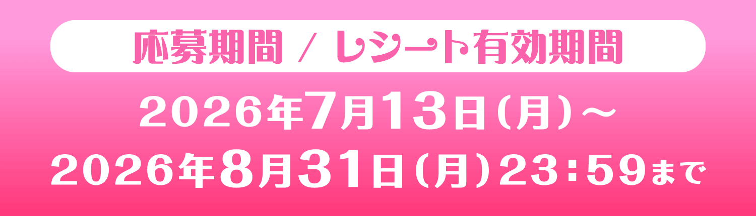 応募期間/レシート有効期間 2026年7月13日（月）〜2026年8月31日（月）23：59まで